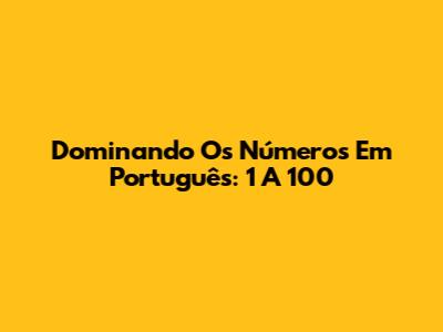 Dominando Os Números Em Português: 1 A 100
