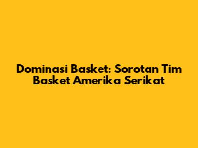 Dominasi Basket: Sorotan Tim Basket Amerika Serikat