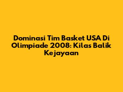 Dominasi Tim Basket USA Di Olimpiade 2008: Kilas Balik Kejayaan