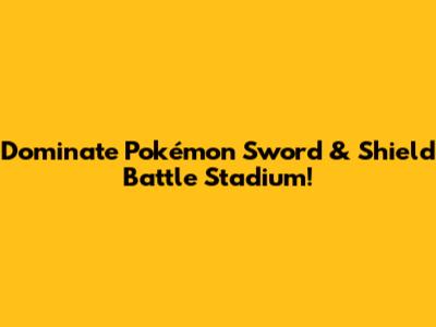 Dominate Pokémon Sword & Shield Battle Stadium!