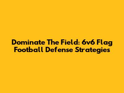 Dominate The Field: 6v6 Flag Football Defense Strategies