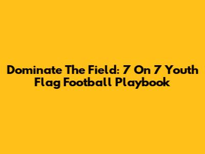 Dominate The Field: 7 On 7 Youth Flag Football Playbook