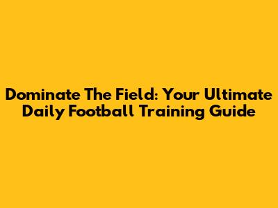 Dominate The Field: Your Ultimate Daily Football Training Guide