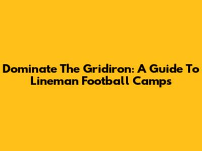 Dominate The Gridiron: A Guide To Lineman Football Camps