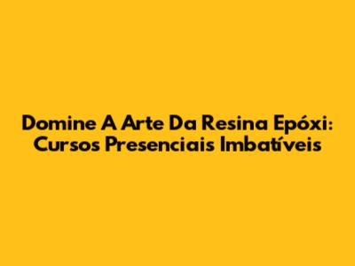 Domine A Arte Da Resina Epóxi: Cursos Presenciais Imbatíveis