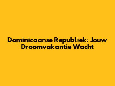 Dominicaanse Republiek: Jouw Droomvakantie Wacht