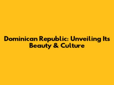 Dominican Republic: Unveiling Its Beauty & Culture