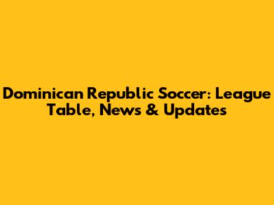 Dominican Republic Soccer: League Table, News & Updates
