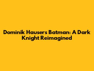 Dominik Hauser's Batman: A Dark Knight Reimagined