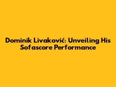 Dominik Livaković: Unveiling His Sofascore Performance
