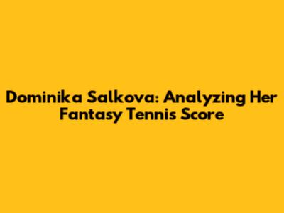 Dominika Salkova: Analyzing Her Fantasy Tennis Score