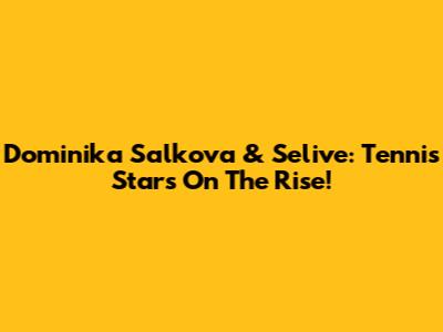 Dominika Salkova & Selive: Tennis Stars On The Rise!