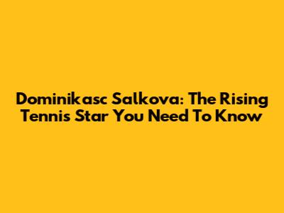 Dominikasc Salkova: The Rising Tennis Star You Need To Know