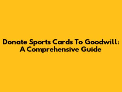 Donate Sports Cards To Goodwill: A Comprehensive Guide