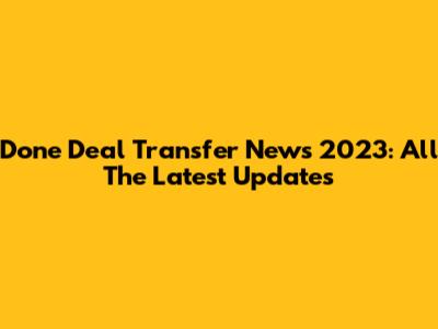 Done Deal Transfer News 2023: All The Latest Updates