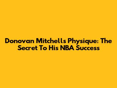 Donovan Mitchell's Physique: The Secret To His NBA Success