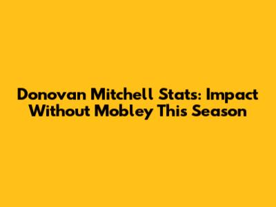 Donovan Mitchell Stats: Impact Without Mobley This Season