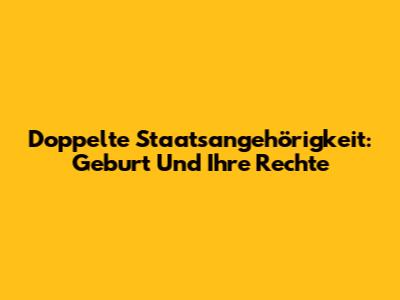 Doppelte Staatsangehörigkeit: Geburt Und Ihre Rechte