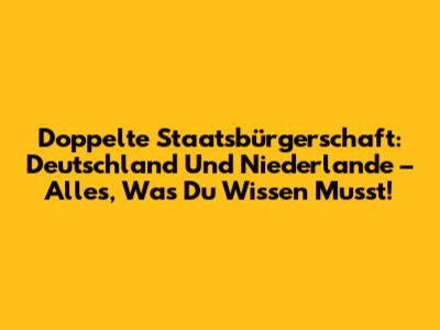 Doppelte Staatsbürgerschaft: Deutschland Und Niederlande – Alles, Was Du Wissen Musst!
