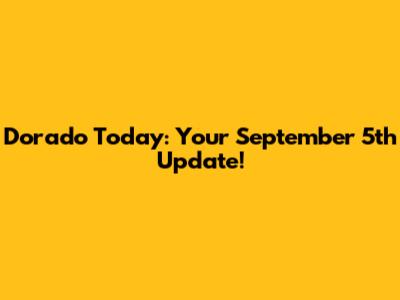 Dorado Today: Your September 5th Update!