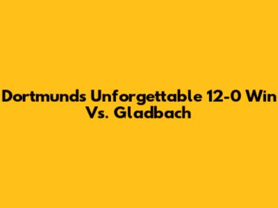 Dortmund's Unforgettable 12-0 Win Vs. Gladbach