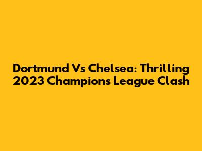 Dortmund Vs Chelsea: Thrilling 2023 Champions League Clash