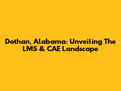 Dothan, Alabama: Unveiling The LMS & CAE Landscape