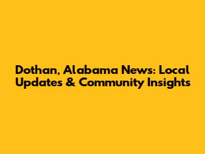 Dothan, Alabama News: Local Updates & Community Insights