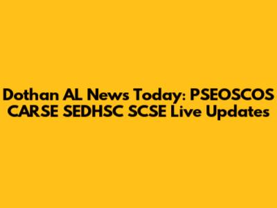 Dothan AL News Today: PSEOSCOS CARSE SEDHSC SCSE Live Updates