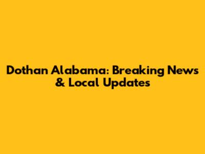 Dothan Alabama: Breaking News & Local Updates