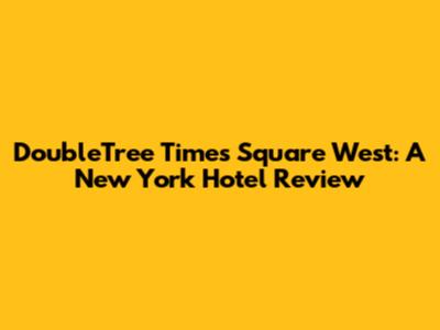 DoubleTree Times Square West: A New York Hotel Review