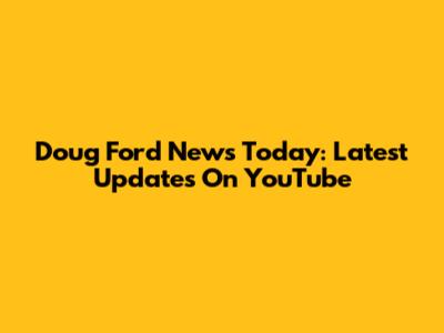 Doug Ford News Today: Latest Updates On YouTube