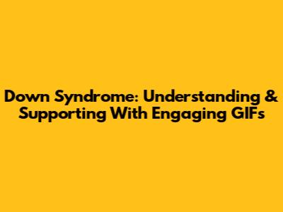 Down Syndrome: Understanding & Supporting With Engaging GIFs