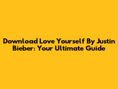 Download 'Love Yourself' By Justin Bieber: Your Ultimate Guide
