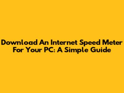 Download An Internet Speed Meter For Your PC: A Simple Guide
