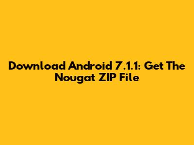 Download Android 7.1.1: Get The Nougat ZIP File