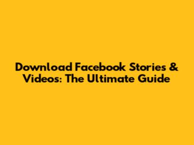 Download Facebook Stories & Videos: The Ultimate Guide
