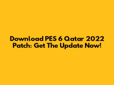 Download PES 6 Qatar 2022 Patch: Get The Update Now!