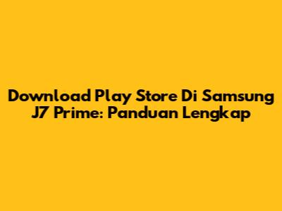Download Play Store Di Samsung J7 Prime: Panduan Lengkap