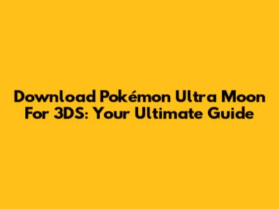 Download Pokémon Ultra Moon For 3DS: Your Ultimate Guide