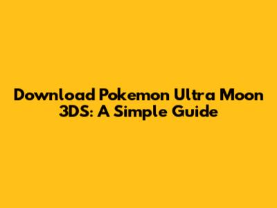 Download Pokemon Ultra Moon 3DS: A Simple Guide