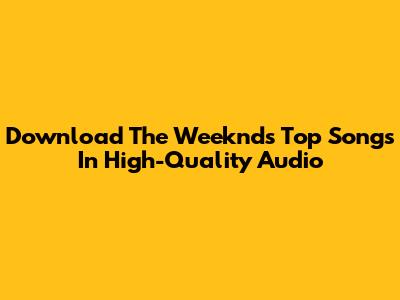 Download The Weeknd's Top Songs In High-Quality Audio