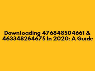 Downloading 476848504661 & 463348264675 In 2020: A Guide