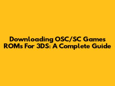 Downloading OSC/SC Games ROMs For 3DS: A Complete Guide