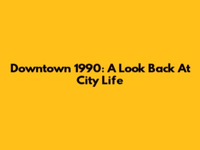 Downtown 1990: A Look Back At City Life