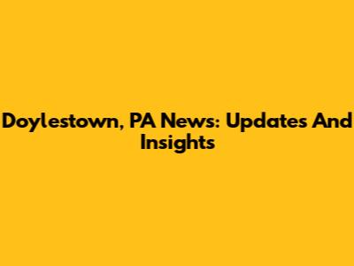 Doylestown, PA News: Updates And Insights
