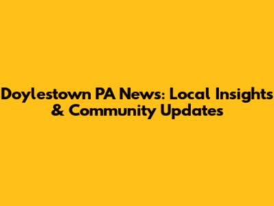 Doylestown PA News: Local Insights & Community Updates