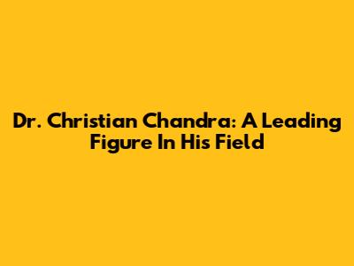 Dr. Christian Chandra: A Leading Figure In His Field
