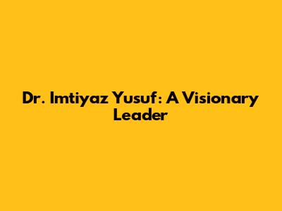 Dr. Imtiyaz Yusuf: A Visionary Leader