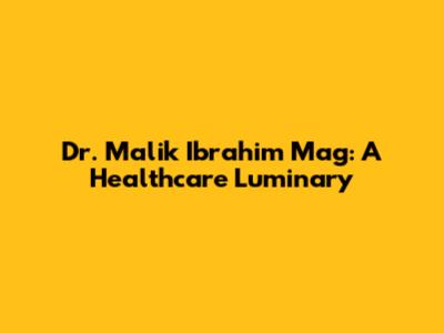 Dr. Malik Ibrahim Mag: A Healthcare Luminary